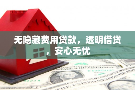 晋安无隐藏费用贷款，透明借贷，安心无忧