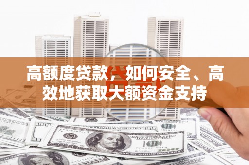 晋安高额度贷款，如何安全、高效地获取大额资金支持