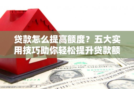 晋安贷款怎么提高额度？五大实用技巧助你轻松提升贷款额度