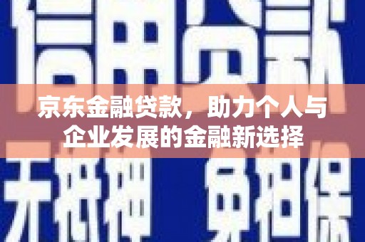 晋安京东金融贷款，助力个人与企业发展的金融新选择