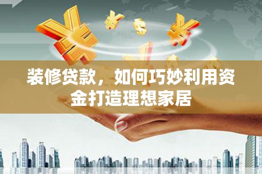 晋安装修贷款，如何巧妙利用资金打造理想家居