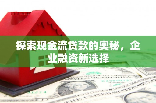 晋安探索现金流贷款的奥秘，企业融资新选择