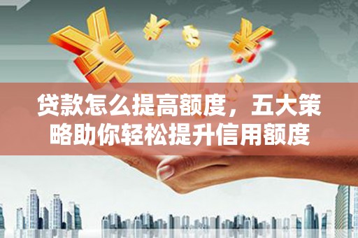 晋安贷款怎么提高额度，五大策略助你轻松提升信用额度