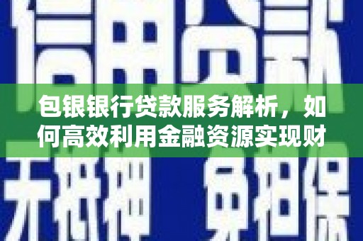 晋安包银银行贷款服务解析，如何高效利用金融资源实现财富增长