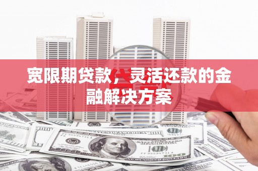 晋安宽限期贷款，灵活还款的金融解决方案
