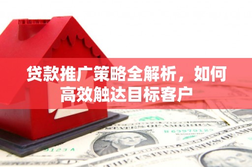 晋安贷款推广策略全解析，如何高效触达目标客户