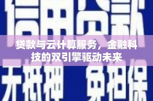 晋安贷款与云计算服务，金融科技的双引擎驱动未来