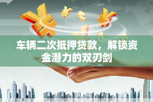 晋安车辆二次抵押贷款，解锁资金潜力的双刃剑