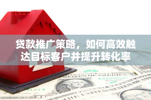 晋安贷款推广策略，如何高效触达目标客户并提升转化率