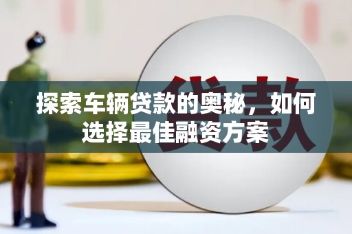 晋安探索车辆贷款的奥秘，如何选择最佳融资方案