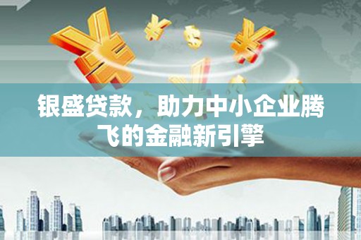 晋安银盛贷款，助力中小企业腾飞的金融新引擎