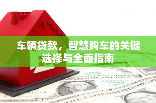 晋安车辆贷款，智慧购车的关键选择与全面指南