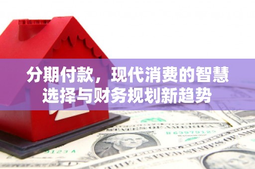 晋安分期付款，现代消费的智慧选择与财务规划新趋势