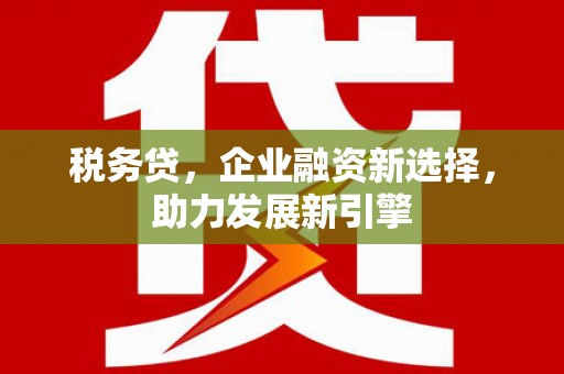 晋安税务贷，企业融资新选择，助力发展新引擎
