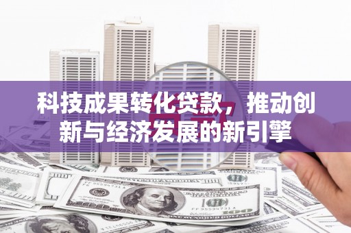 晋安科技成果转化贷款，推动创新与经济发展的新引擎