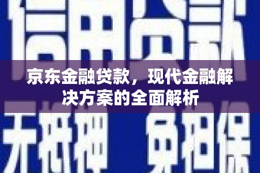 晋安京东金融贷款，现代金融解决方案的全面解析