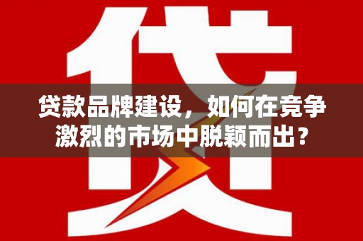 晋安贷款品牌建设，如何在竞争激烈的市场中脱颖而出？