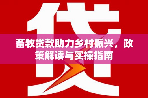 晋安畜牧贷款助力乡村振兴，政策解读与实操指南