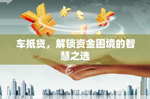 晋安车抵贷，解锁资金困境的智慧之选