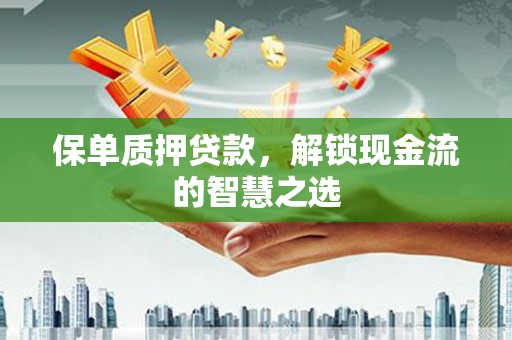 晋安保单质押贷款，解锁现金流的智慧之选