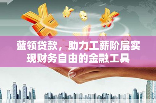 晋安蓝领贷款，助力工薪阶层实现财务自由的金融工具