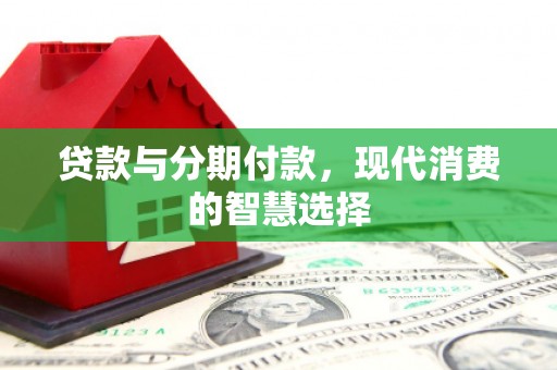 晋安贷款与分期付款，现代消费的智慧选择