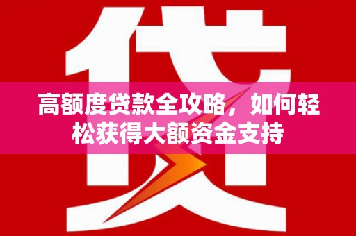 晋安高额度贷款全攻略，如何轻松获得大额资金支持